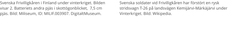 Svenska Frivilligkåren i Finland under vinterkriget. Bilden visar 2. Batteriets andra pjäs i skottögonblicket,  7,5 cm pjäs. Bild: Miliseum, ID: MILIF.003907. DigitaltMuseum. Svenska soldater vid Frivilligkåren har förstört en rysk stridsvagn T-26 på landsvägen Kemijärvi-Märkäjärvi under Vinterkriget. Bild: Wikipedia.