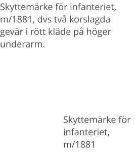 Skyttemärke för infanteriet, m/1881, dvs två korslagda gevär i rött kläde på höger underarm. Skyttemärke för infanteriet, m/1881