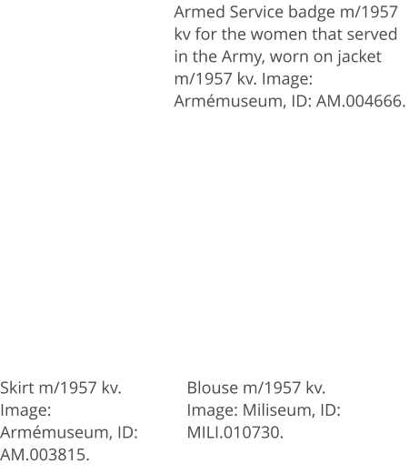 Skirt m/1957 kv. Image: Armémuseum, ID: AM.003815. Blouse m/1957 kv. Image: Miliseum, ID: MILI.010730. Armed Service badge m/1957 kv for the women that served in the Army, worn on jacket m/1957 kv. Image: Armémuseum, ID: AM.004666.