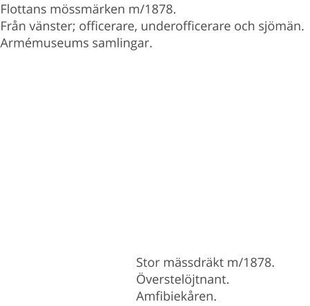 Flottans mössmärken m/1878.Från vänster; officerare, underofficerare och sjömän.Armémuseums samlingar.  Stor mässdräkt m/1878. Överstelöjtnant.Amfibiekåren.