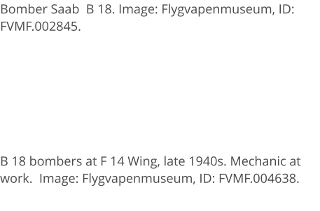Bomber Saab  B 18. Image: Flygvapenmuseum, ID: FVMF.002845. B 18 bombers at F 14 Wing, late 1940s. Mechanic at work.  Image: Flygvapenmuseum, ID: FVMF.004638.